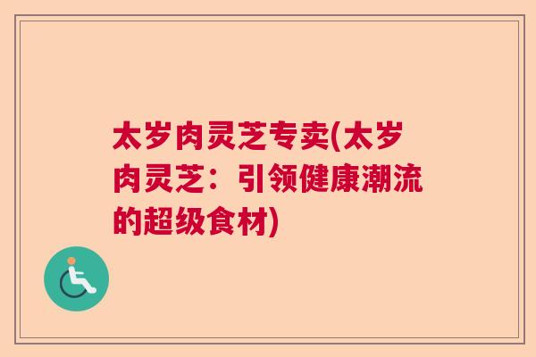 太岁肉灵芝专卖(太岁肉灵芝：引领健康潮流的超级食材)