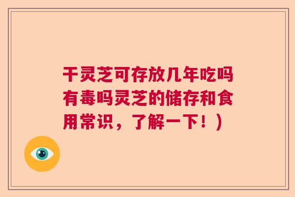 干灵芝可存放几年吃吗有毒吗灵芝的储存和食用常识，了解一下！)