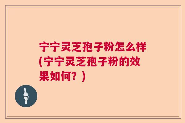 宁宁灵芝孢子粉怎么样(宁宁灵芝孢子粉的效果如何？)