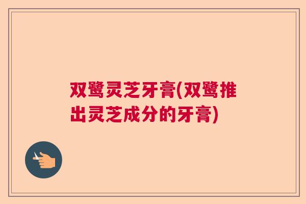 双鹭灵芝牙膏(双鹭推出灵芝成分的牙膏)