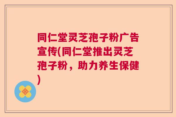 同仁堂灵芝孢子粉广告宣传(同仁堂推出灵芝孢子粉，助力养生保健)