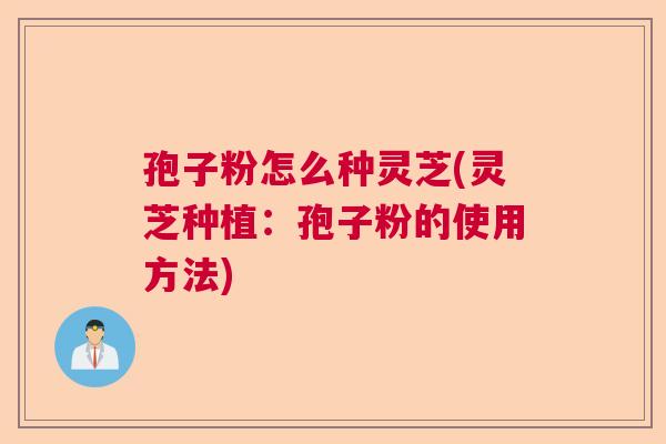 孢子粉怎么种灵芝(灵芝种植：孢子粉的使用方法)