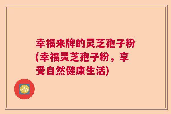 幸福来牌的灵芝孢子粉(幸福灵芝孢子粉，享受自然健康生活)