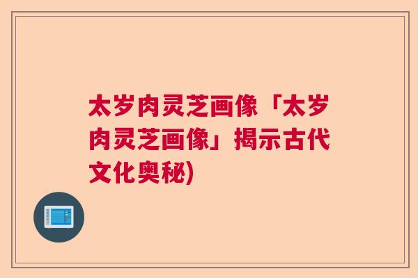 太岁肉灵芝画像「太岁肉灵芝画像」揭示古代文化奥秘)