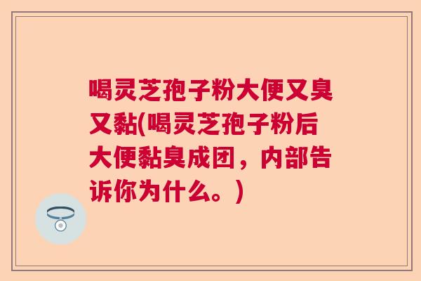 喝灵芝孢子粉大便又臭又黏(喝灵芝孢子粉后大便黏臭成团，内部告诉你为什么。)