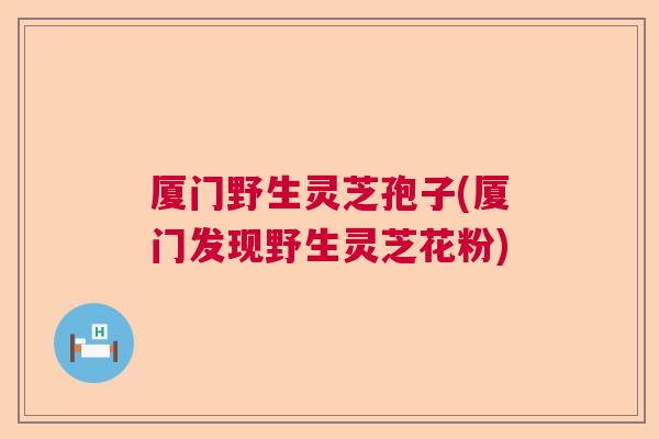 厦门野生灵芝孢子(厦门发现野生灵芝花粉)