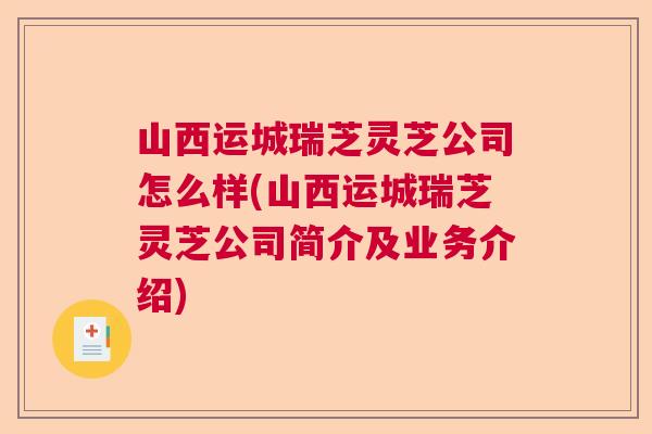 山西运城瑞芝灵芝公司怎么样(山西运城瑞芝灵芝公司简介及业务介绍)