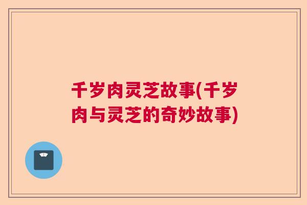 千岁肉灵芝故事(千岁肉与灵芝的奇妙故事)
