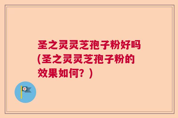 圣之灵灵芝孢子粉好吗(圣之灵灵芝孢子粉的效果如何？)
