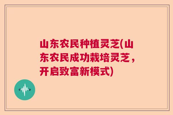 山东农民种植灵芝(山东农民成功栽培灵芝，开启致富新模式)