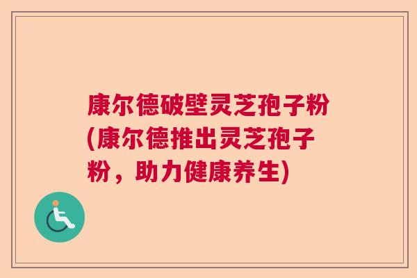 康尔德破壁灵芝孢子粉(康尔德推出灵芝孢子粉，助力健康养生)