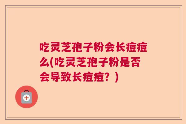 吃灵芝孢子粉会长痘痘么(吃灵芝孢子粉是否会导致长痘痘？)
