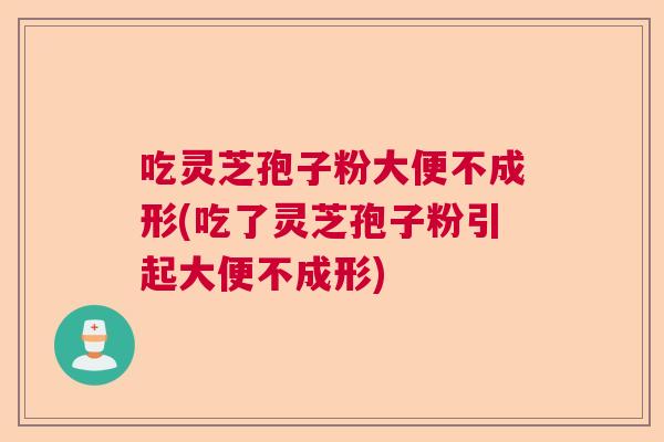 吃灵芝孢子粉大便不成形(吃了灵芝孢子粉引起大便不成形)