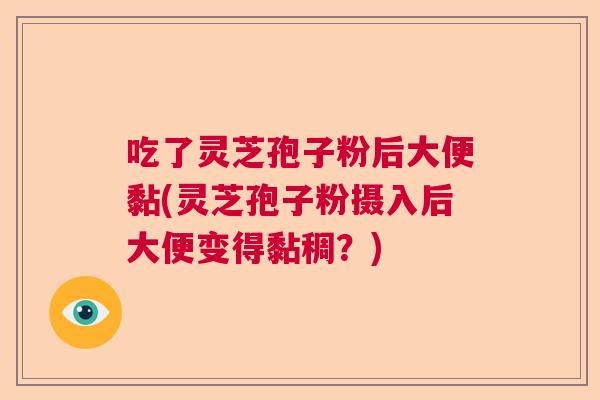 吃了灵芝孢子粉后大便黏(灵芝孢子粉摄入后大便变得黏稠？)