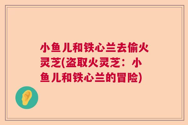 小鱼儿和铁心兰去偷火灵芝(盗取火灵芝：小鱼儿和铁心兰的冒险)