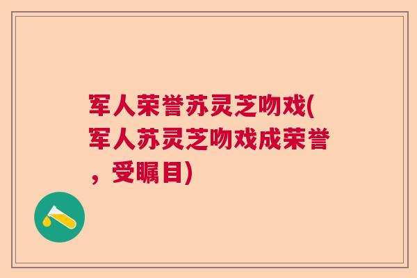 军人荣誉苏灵芝吻戏(军人苏灵芝吻戏成荣誉，受瞩目)