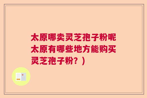 太原哪卖灵芝孢子粉呢太原有哪些地方能购买灵芝孢子粉？)