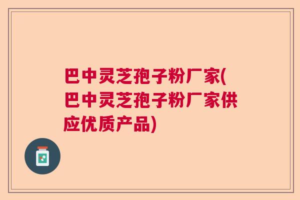 巴中灵芝孢子粉厂家(巴中灵芝孢子粉厂家供应优质产品)