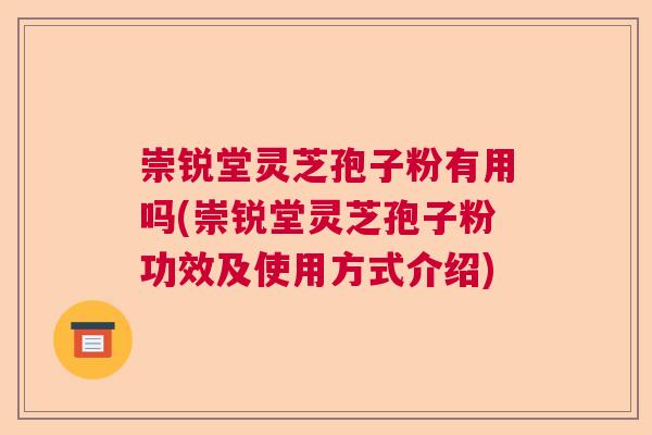 崇锐堂灵芝孢子粉有用吗(崇锐堂灵芝孢子粉功效及使用方式介绍)
