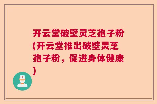 开云堂破壁灵芝孢子粉(开云堂推出破壁灵芝孢子粉，促进身体健康)