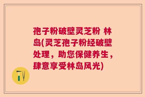 孢子粉破壁灵芝粉 林岛(灵芝孢子粉经破壁处理，助您保健养生，肆意享受林岛风光)
