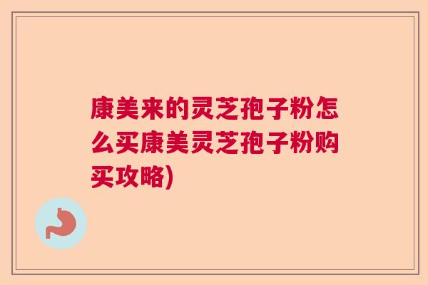 康美来的灵芝孢子粉怎么买康美灵芝孢子粉购买攻略)