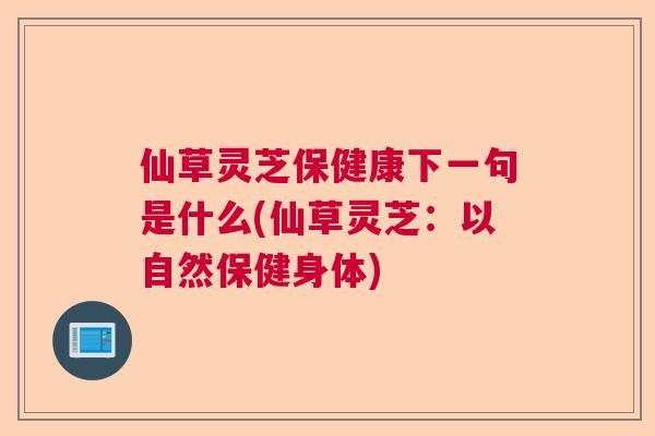 仙草灵芝保健康下一句是什么(仙草灵芝：以自然保健身体)