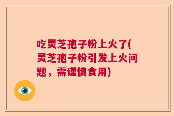 吃灵芝孢子粉上火了(灵芝孢子粉引发上火问题，需谨慎食用)