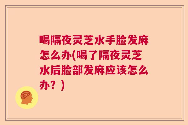 喝隔夜灵芝水手脸发麻怎么办(喝了隔夜灵芝水后脸部发麻应该怎么办？)