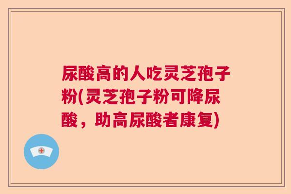 尿酸高的人吃灵芝孢子粉(灵芝孢子粉可降尿酸，助高尿酸者康复)