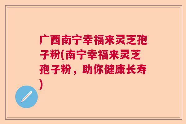 广西南宁幸福来灵芝孢子粉(南宁幸福来灵芝孢子粉，助你健康长寿)