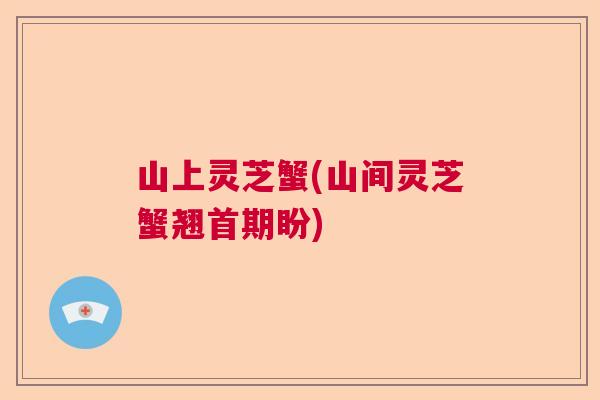 山上灵芝蟹(山间灵芝蟹翘首期盼)