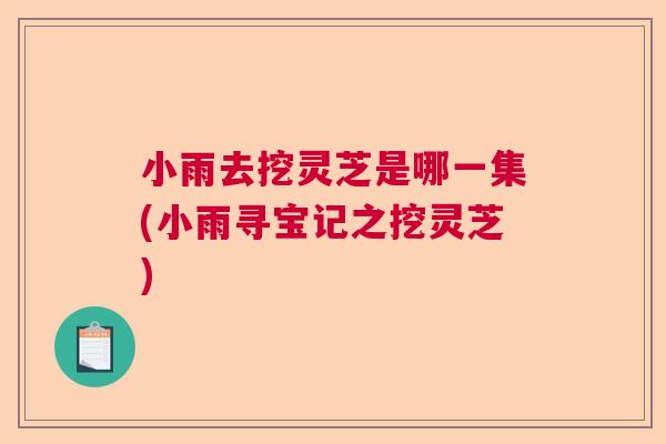 小雨去挖灵芝是哪一集(小雨寻宝记之挖灵芝)