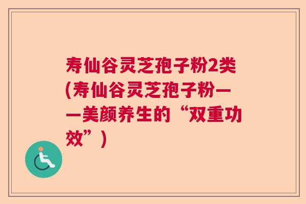 寿仙谷灵芝孢子粉2类(寿仙谷灵芝孢子粉——美颜养生的“双重功效”)