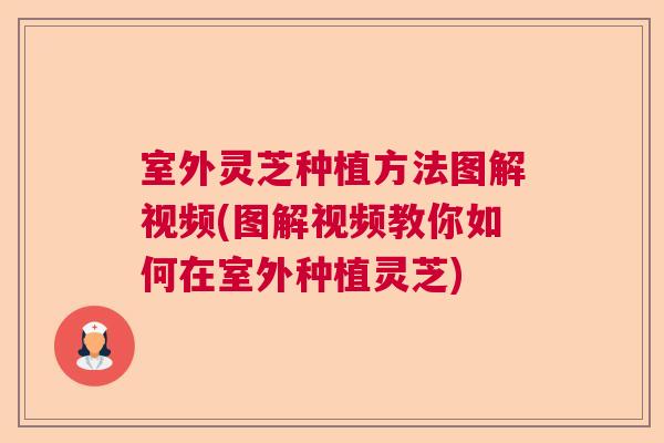 室外灵芝种植方法图解视频(图解视频教你如何在室外种植灵芝)