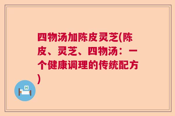 四物汤加陈皮灵芝(陈皮、灵芝、四物汤：一个健康调理的传统配方)