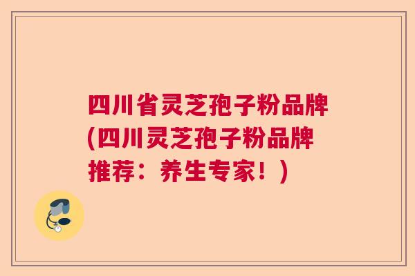 四川省灵芝孢子粉品牌(四川灵芝孢子粉品牌推荐：养生专家！)
