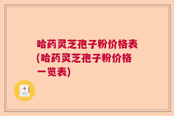 哈药灵芝孢子粉价格表(哈药灵芝孢子粉价格一览表)