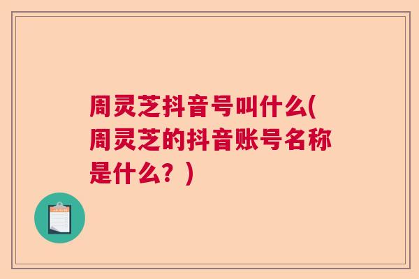 周灵芝抖音号叫什么(周灵芝的抖音账号名称是什么？)