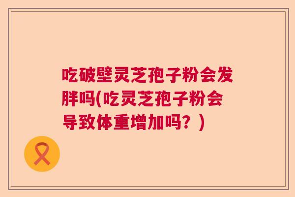 吃破壁灵芝孢子粉会发胖吗(吃灵芝孢子粉会导致体重增加吗？)