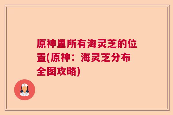 原神里所有海灵芝的位置(原神：海灵芝分布全图攻略)