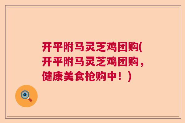 开平附马灵芝鸡团购(开平附马灵芝鸡团购，健康美食抢购中！)