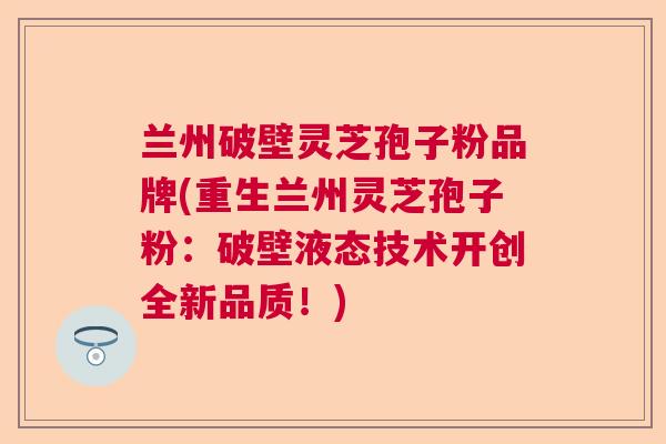 兰州破壁灵芝孢子粉品牌(重生兰州灵芝孢子粉：破壁液态技术开创全新品质！)