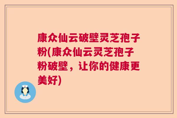 康众仙云破壁灵芝孢子粉(康众仙云灵芝孢子粉破壁，让你的健康更美好)