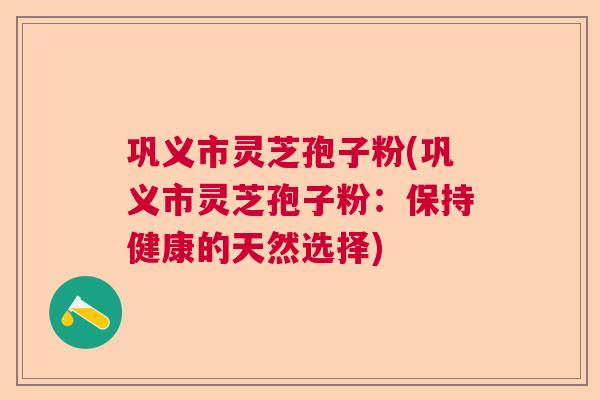 巩义市灵芝孢子粉(巩义市灵芝孢子粉：保持健康的天然选择)