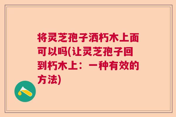 将灵芝孢子洒朽木上面可以吗(让灵芝孢子回到朽木上：一种有效的方法)