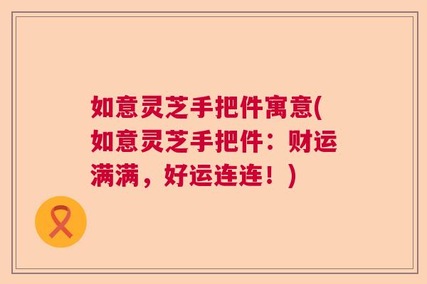 如意灵芝手把件寓意(如意灵芝手把件：财运满满，好运连连！)