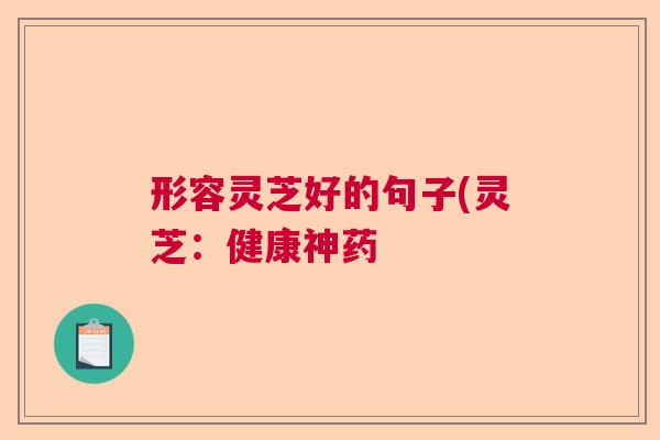 形容灵芝好的句子(灵芝：健康神药