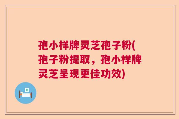 孢小样牌灵芝孢子粉(孢子粉提取，孢小样牌灵芝呈现更佳功效)