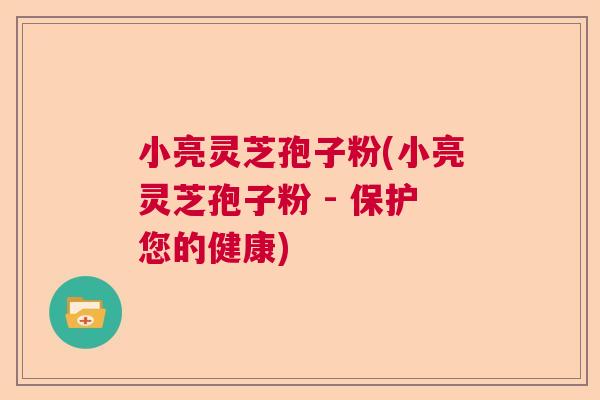 小亮灵芝孢子粉(小亮灵芝孢子粉 - 保护您的健康)